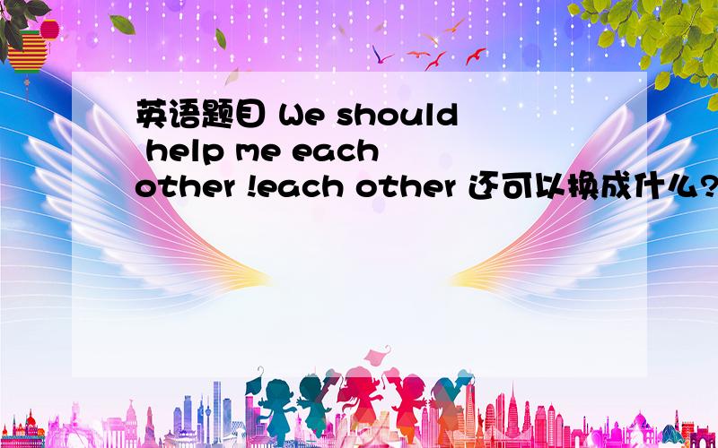 英语题目 We should help me each other !each other 还可以换成什么?