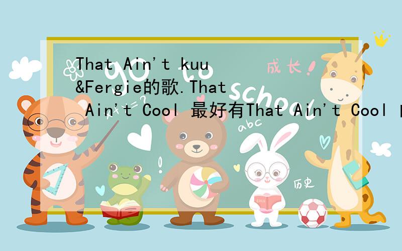 That Ain't kuu&Fergie的歌.That Ain't Cool 最好有That Ain't Cool 的