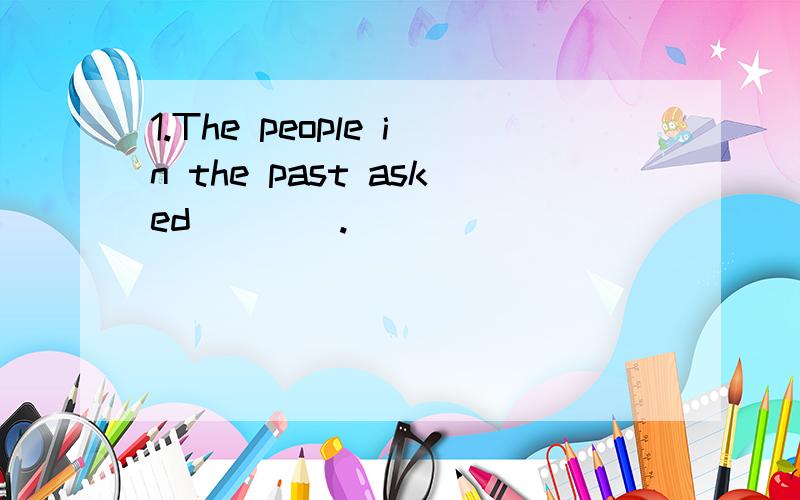 1.The people in the past asked ___ .