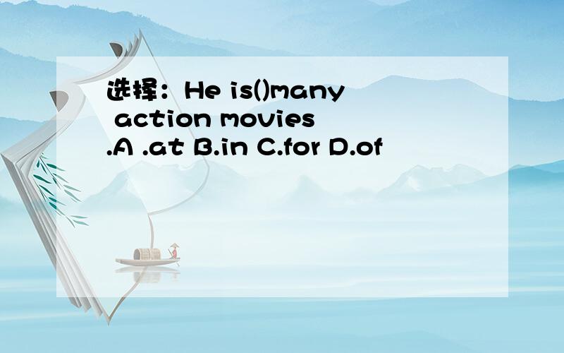 选择：He is()many action movies.A .at B.in C.for D.of