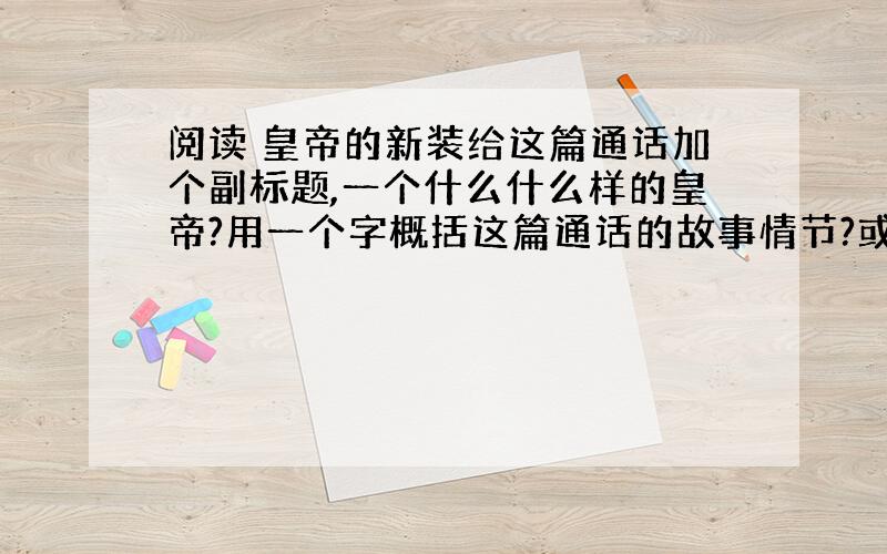 阅读 皇帝的新装给这篇通话加个副标题,一个什么什么样的皇帝?用一个字概括这篇通话的故事情节?或者说这个故事是围绕哪个字展