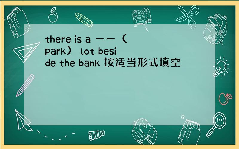 there is a ——（park） lot beside the bank 按适当形式填空