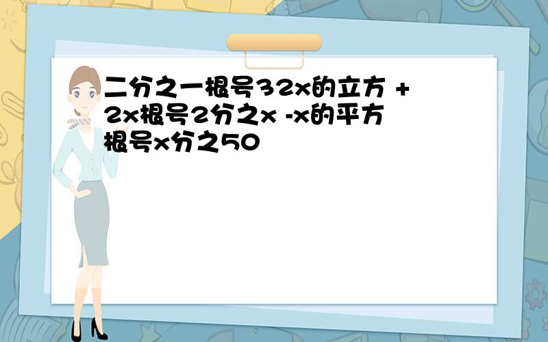 二分之一根号32x的立方 +2x根号2分之x -x的平方根号x分之50