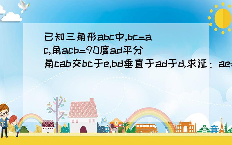 已知三角形abc中,bc=ac,角acb=90度ad平分角cab交bc于e,bd垂直于ad于d,求证：ae=2bd