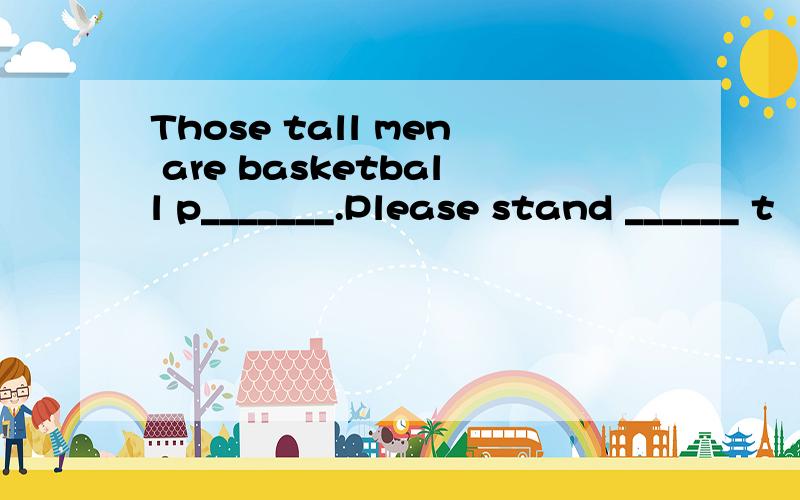 Those tall men are basketball p_______.Please stand ______ t