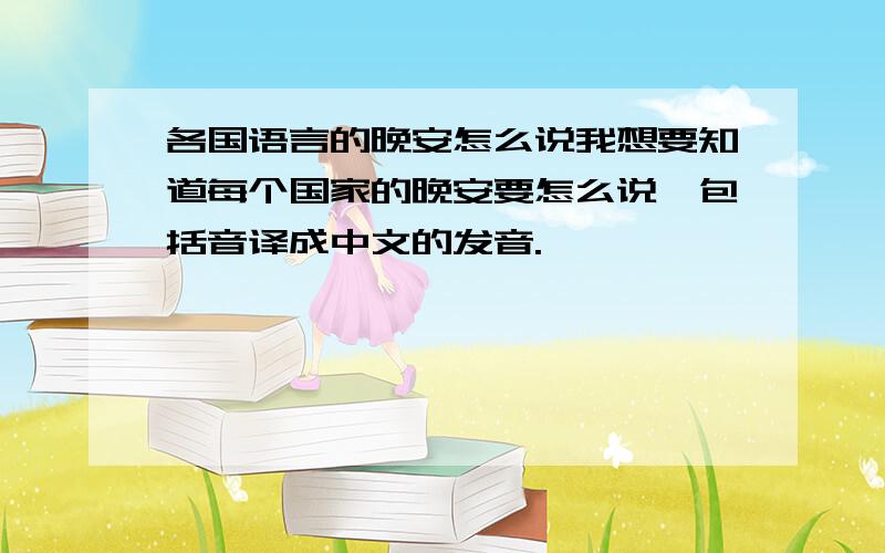 各国语言的晚安怎么说我想要知道每个国家的晚安要怎么说,包括音译成中文的发音.