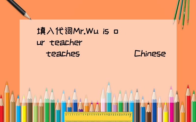 填入代词Mr.Wu is our teacher ____teaches______Chinese