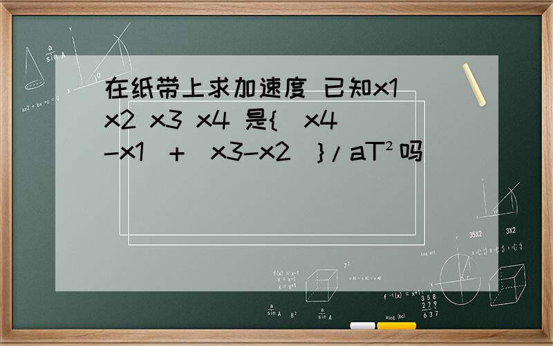 在纸带上求加速度 已知x1 x2 x3 x4 是{（x4-x1）+（x3-x2）}/aT²吗