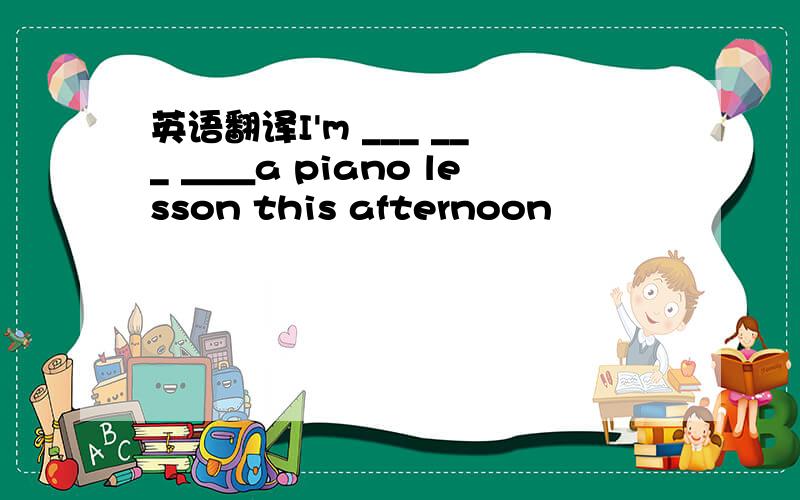 英语翻译I'm ___ ___ ＿＿a piano lesson this afternoon