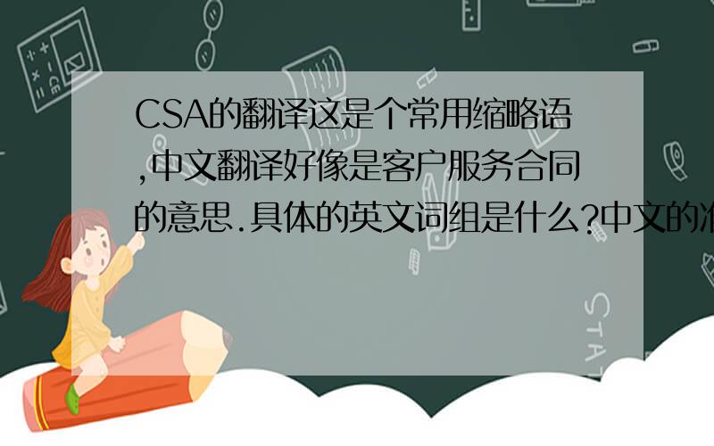 CSA的翻译这是个常用缩略语,中文翻译好像是客户服务合同的意思.具体的英文词组是什么?中文的准确翻译是什么呢?谢谢各位!