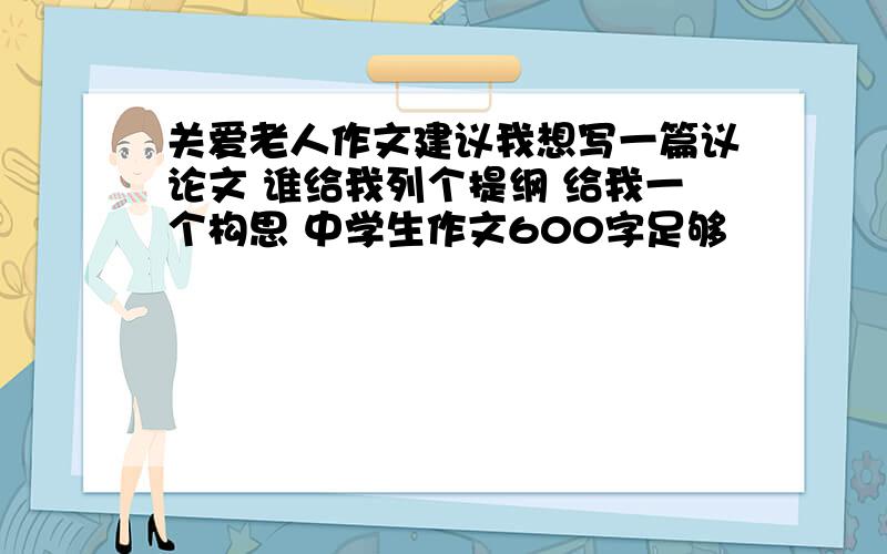 关爱老人作文建议我想写一篇议论文 谁给我列个提纲 给我一个构思 中学生作文600字足够