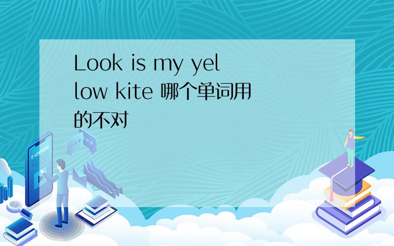 Look is my yellow kite 哪个单词用的不对