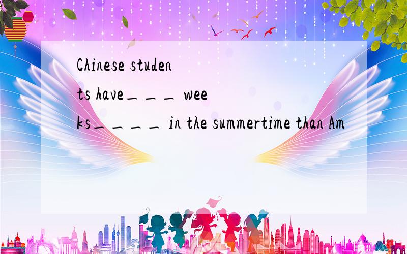 Chinese students have___ weeks____ in the summertime than Am