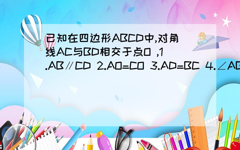 已知在四边形ABCD中,对角线AC与BD相交于点O ,1.AB∥CD 2.AO=CO 3.AD=BC 4.∠ABC=∠A