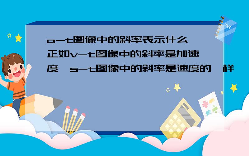 a-t图像中的斜率表示什么,正如v-t图像中的斜率是加速度,s-t图像中的斜率是速度的一样