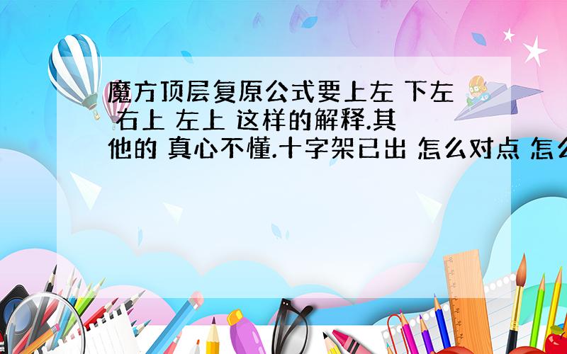 魔方顶层复原公式要上左 下左 右上 左上 这样的解释.其他的 真心不懂.十字架已出 怎么对点 怎么还原?