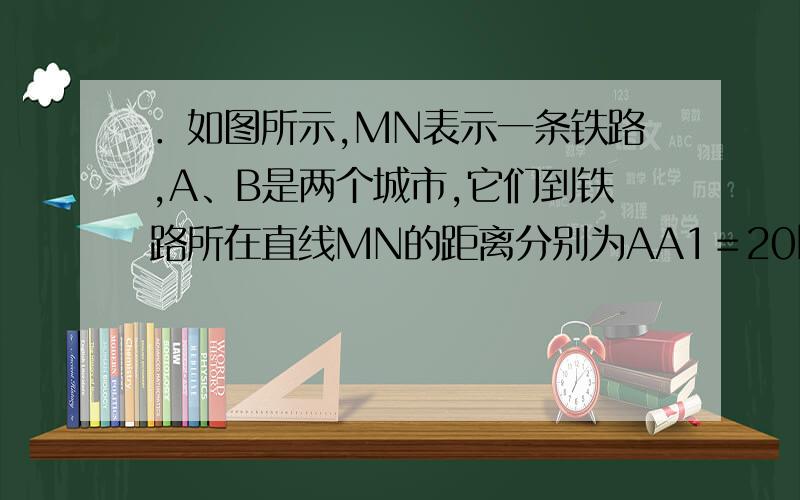 ．如图所示,MN表示一条铁路,A、B是两个城市,它们到铁路所在直线MN的距离分别为AA1＝20km,BB1＝40km,A