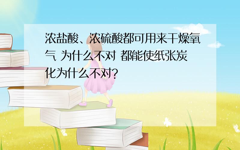 浓盐酸、浓硫酸都可用来干燥氧气 为什么不对 都能使纸张炭化为什么不对?