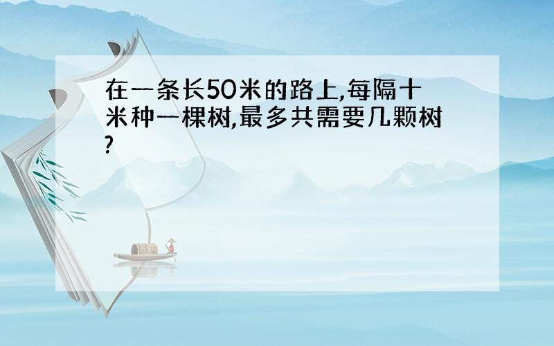 在一条长50米的路上,每隔十米种一棵树,最多共需要几颗树?