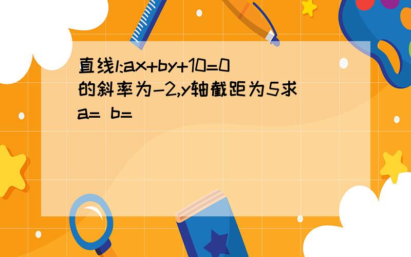 直线l:ax+by+10=0的斜率为-2,y轴截距为5求a= b=