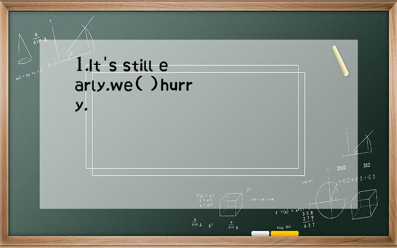 1.It's still early.we( )hurry.