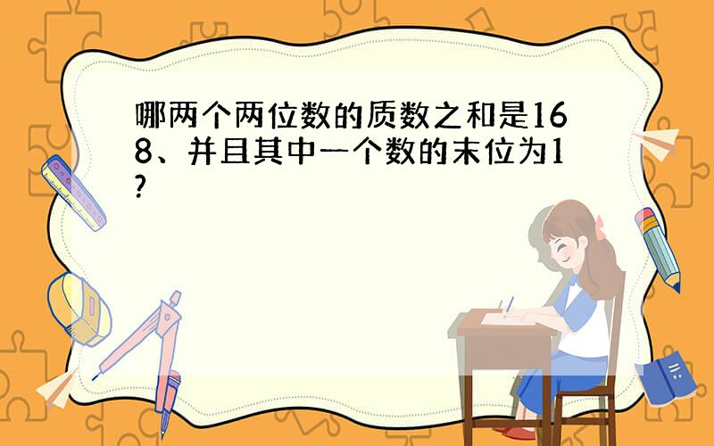 哪两个两位数的质数之和是168、并且其中一个数的末位为1?