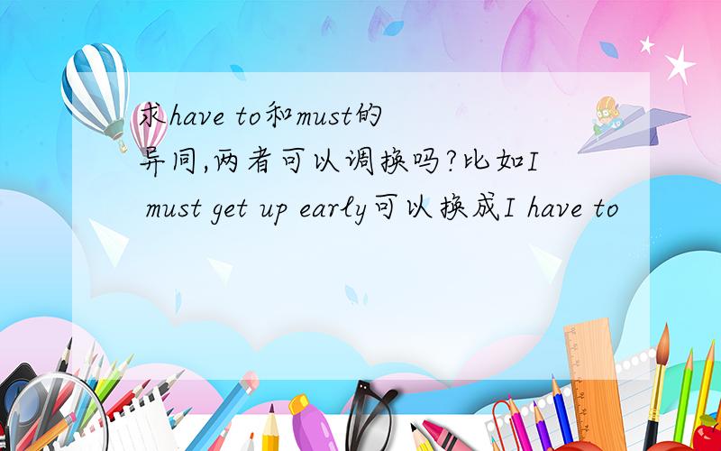 求have to和must的异同,两者可以调换吗?比如I must get up early可以换成I have to