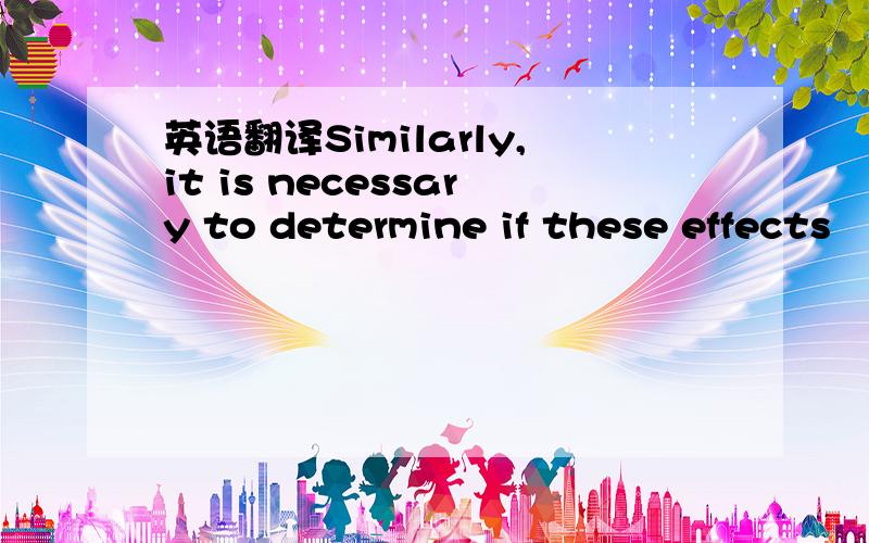 英语翻译Similarly,it is necessary to determine if these effects