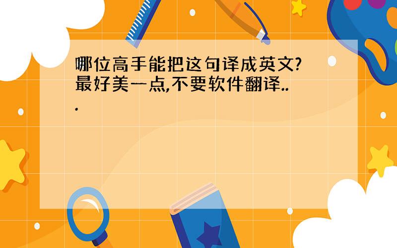 哪位高手能把这句译成英文? 最好美一点,不要软件翻译...