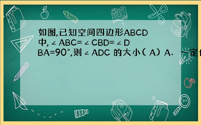 如图,已知空间四边形ABCD中,∠ABC=∠CBD=∠DBA=90°,则∠ADC 的大小( A) A．一定也是直角 B．