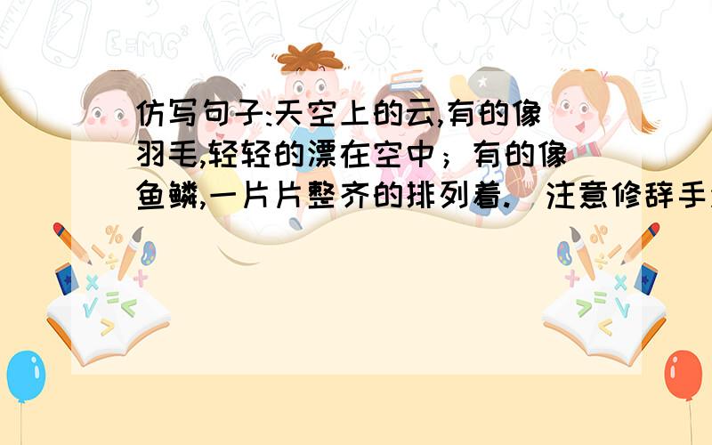 仿写句子:天空上的云,有的像羽毛,轻轻的漂在空中；有的像鱼鳞,一片片整齐的排列着.（注意修辞手法及句式）