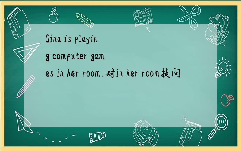 Gina is playing computer games in her room.对in her room提问