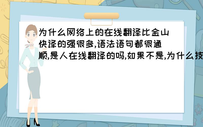 为什么网络上的在线翻译比金山快译的强很多,语法语句都很通顺,是人在线翻译的吗,如果不是,为什么技术比翻译软件好用那么多?