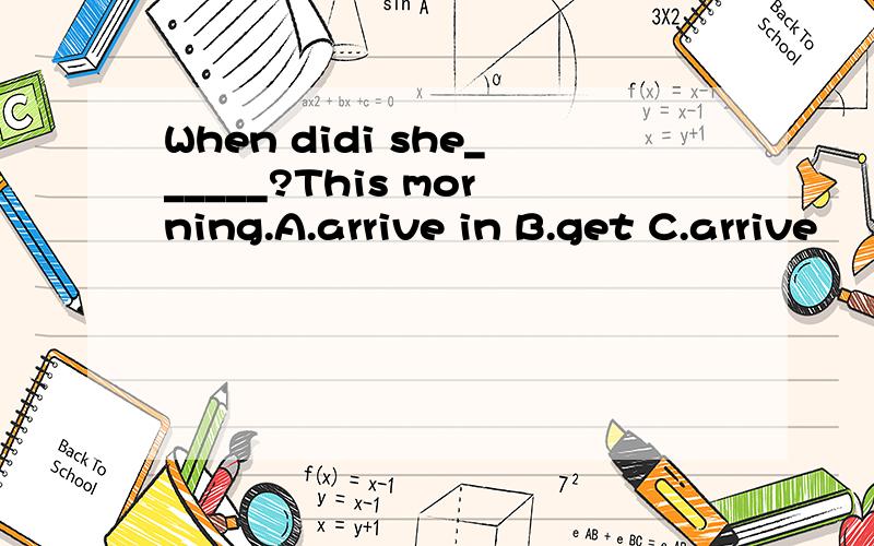 When didi she______?This morning.A.arrive in B.get C.arrive