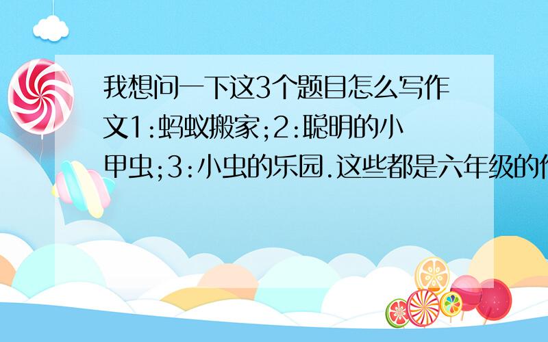 我想问一下这3个题目怎么写作文1:蚂蚁搬家;2:聪明的小甲虫;3:小虫的乐园.这些都是六年级的作文,450字以上,最好在