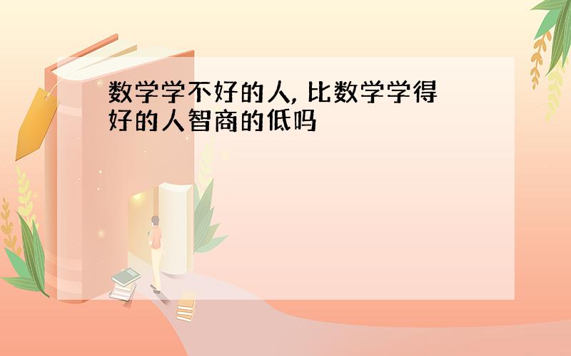 数学学不好的人, 比数学学得好的人智商的低吗