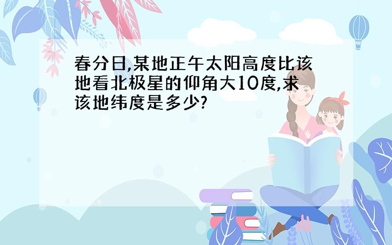 春分日,某地正午太阳高度比该地看北极星的仰角大10度,求该地纬度是多少?