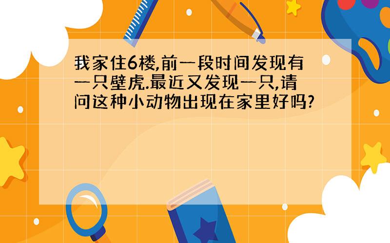 我家住6楼,前一段时间发现有一只壁虎.最近又发现一只,请问这种小动物出现在家里好吗?