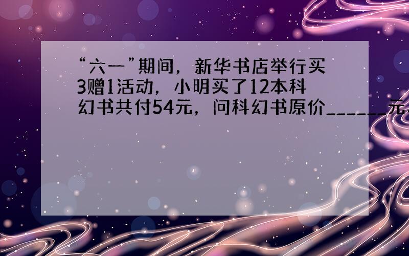 “六一”期间，新华书店举行买3赠1活动，小明买了12本科幻书共付54元，问科幻书原价______元．