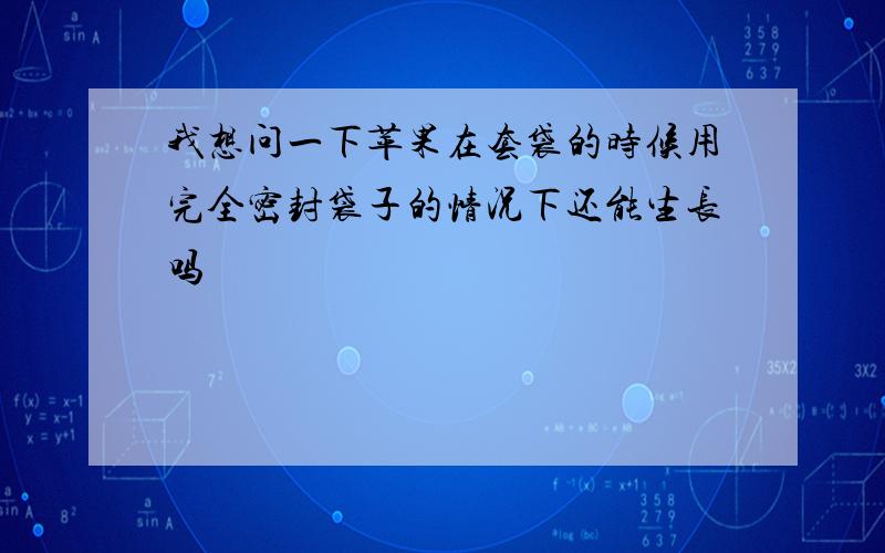 我想问一下苹果在套袋的时候用完全密封袋子的情况下还能生长吗