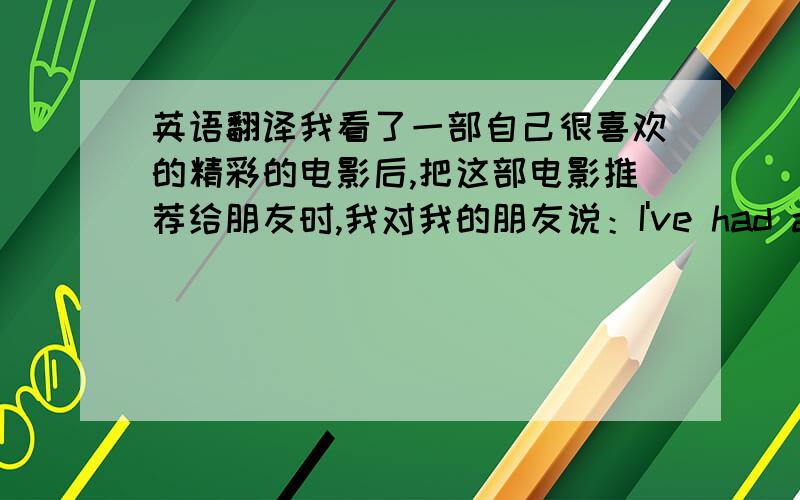 英语翻译我看了一部自己很喜欢的精彩的电影后,把这部电影推荐给朋友时,我对我的朋友说：I've had a blast w