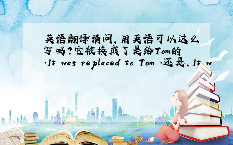 英语翻译请问,用英语可以这么写吗?它被换成了是给Tom的.It was replaced to Tom .还是,It w