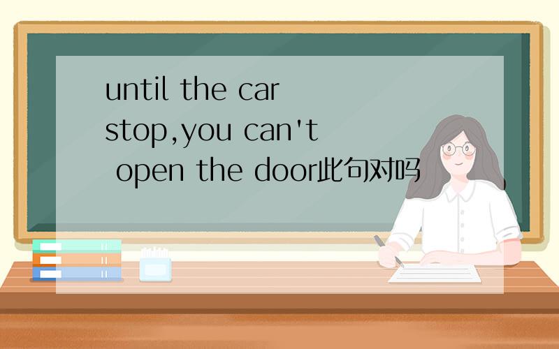 until the car stop,you can't open the door此句对吗