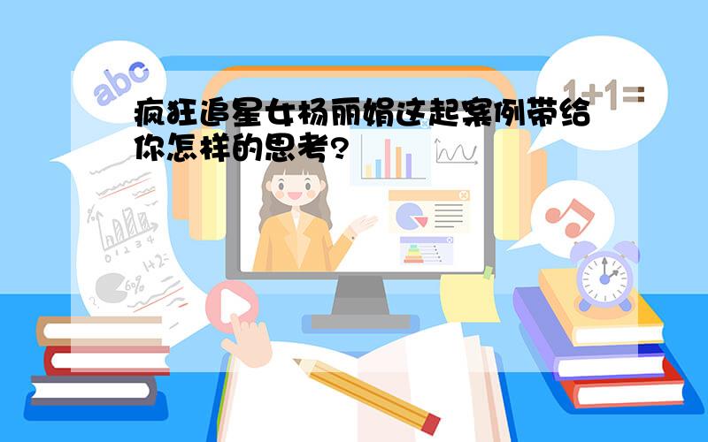 疯狂追星女杨丽娟这起案例带给你怎样的思考?