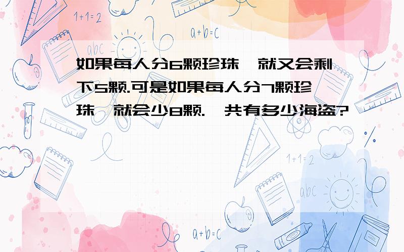 如果每人分6颗珍珠,就又会剩下5颗.可是如果每人分7颗珍珠,就会少8颗.一共有多少海盗?