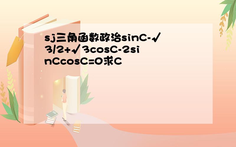 sj三角函数政治sinC-√3/2+√3cosC-2sinCcosC=0求C