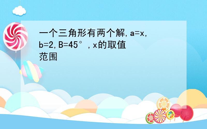 一个三角形有两个解,a=x,b=2,B=45°,x的取值范围