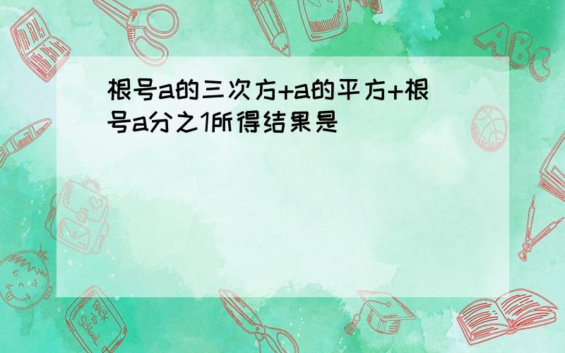 根号a的三次方+a的平方+根号a分之1所得结果是