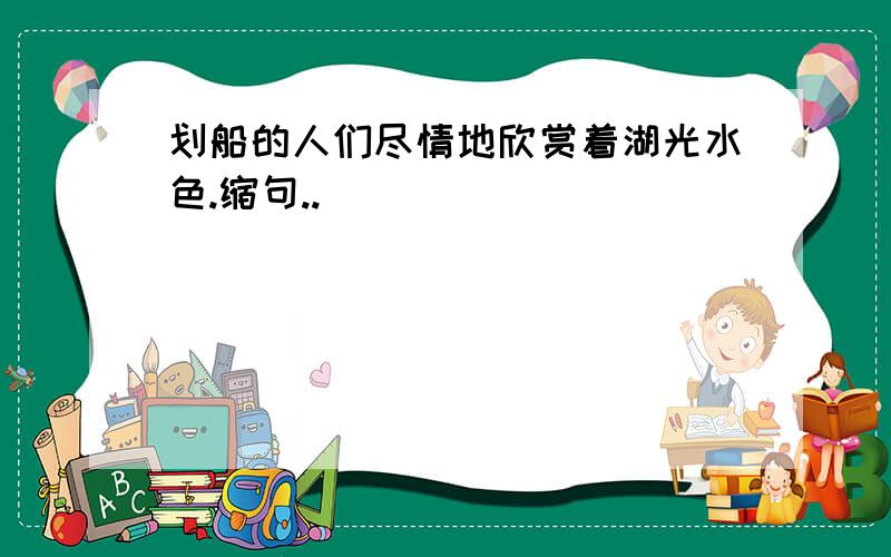 划船的人们尽情地欣赏着湖光水色.缩句..