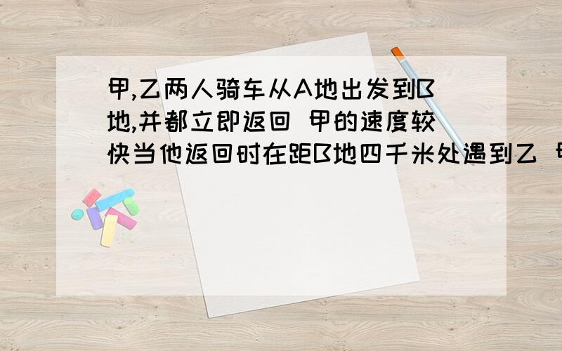 甲,乙两人骑车从A地出发到B地,并都立即返回 甲的速度较快当他返回时在距B地四千米处遇到乙 甲回到A地又立即返回折向B地